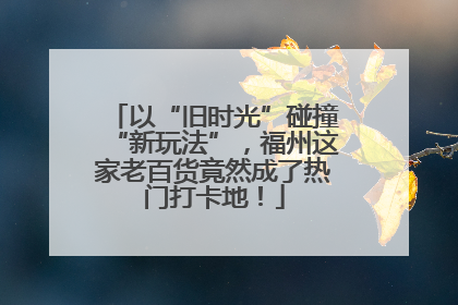 以“旧时光”碰撞“新玩法”，福州这家老百货竟然成了热门打卡地！